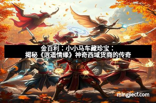 金百利：小小马车藏珍宝：揭秘《逍遥情缘》神奇西域货商的传奇